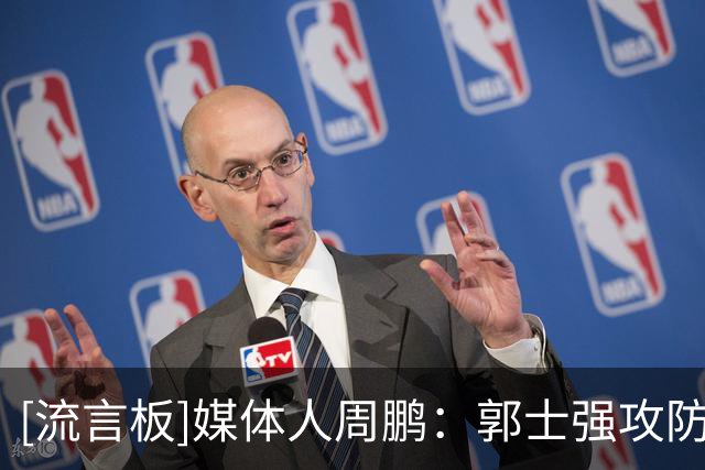 [流言板]媒体人周鹏：郭士强攻防两端喊最多的是篮板！挤过！协防！